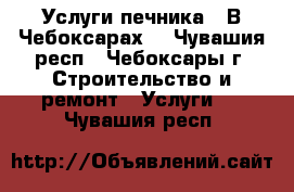 Услуги печника . В Чебоксарах. - Чувашия респ., Чебоксары г. Строительство и ремонт » Услуги   . Чувашия респ.